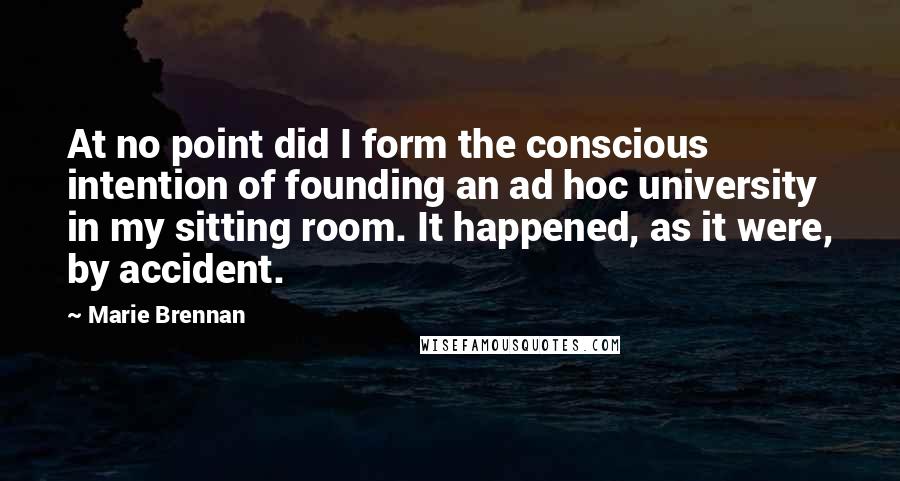 Marie Brennan Quotes: At no point did I form the conscious intention of founding an ad hoc university in my sitting room. It happened, as it were, by accident.