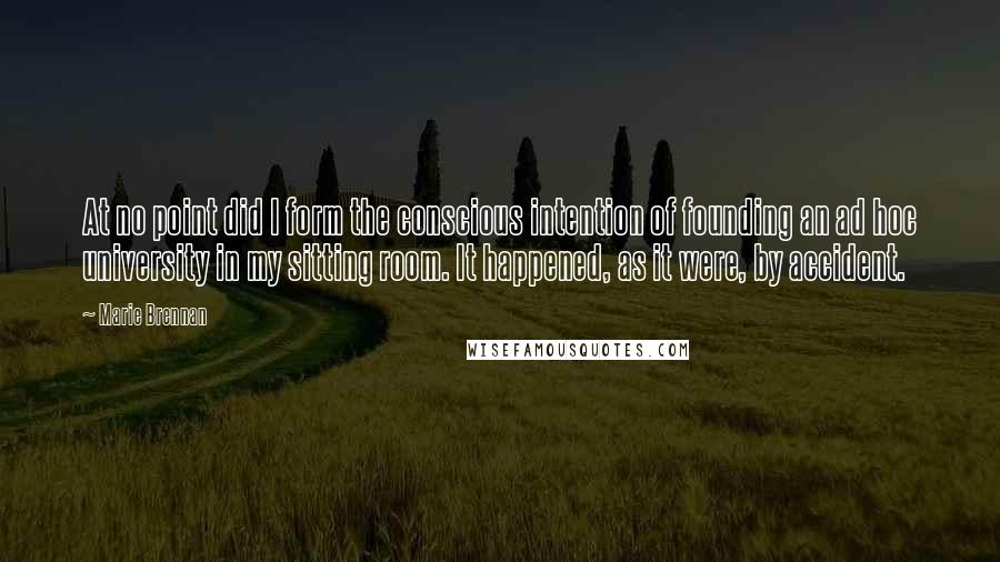 Marie Brennan Quotes: At no point did I form the conscious intention of founding an ad hoc university in my sitting room. It happened, as it were, by accident.