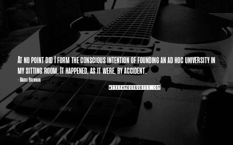 Marie Brennan Quotes: At no point did I form the conscious intention of founding an ad hoc university in my sitting room. It happened, as it were, by accident.