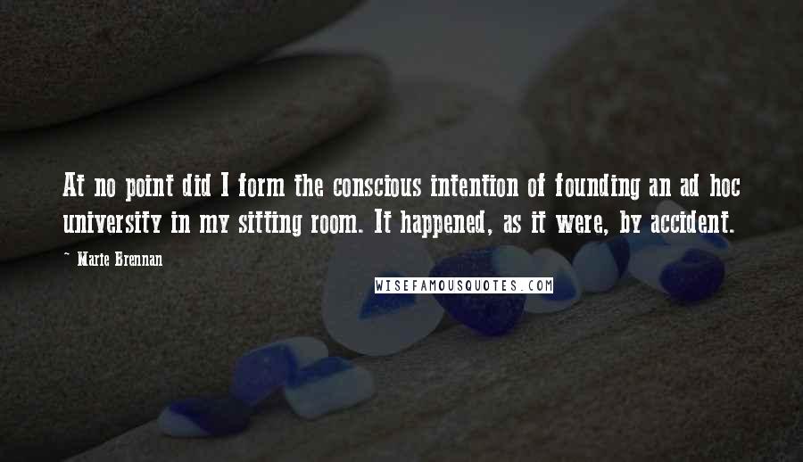 Marie Brennan Quotes: At no point did I form the conscious intention of founding an ad hoc university in my sitting room. It happened, as it were, by accident.