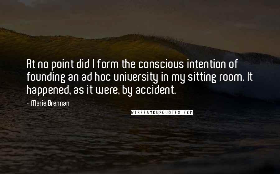 Marie Brennan Quotes: At no point did I form the conscious intention of founding an ad hoc university in my sitting room. It happened, as it were, by accident.