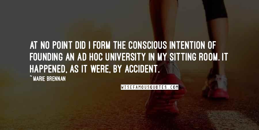 Marie Brennan Quotes: At no point did I form the conscious intention of founding an ad hoc university in my sitting room. It happened, as it were, by accident.