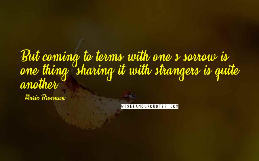 Marie Brennan Quotes: But coming to terms with one's sorrow is one thing; sharing it with strangers is quite another.