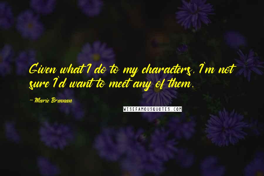 Marie Brennan Quotes: Given what I do to my characters, I'm not sure I'd want to meet any of them.