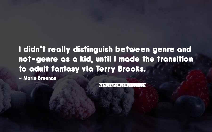 Marie Brennan Quotes: I didn't really distinguish between genre and not-genre as a kid, until I made the transition to adult fantasy via Terry Brooks.