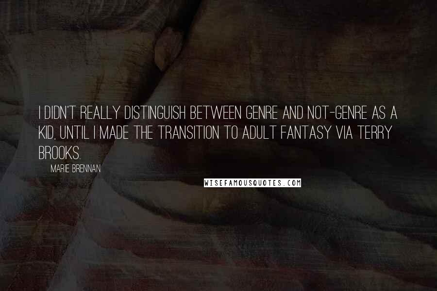 Marie Brennan Quotes: I didn't really distinguish between genre and not-genre as a kid, until I made the transition to adult fantasy via Terry Brooks.