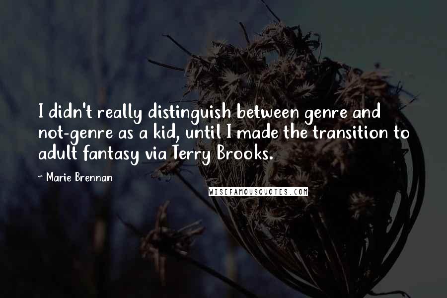 Marie Brennan Quotes: I didn't really distinguish between genre and not-genre as a kid, until I made the transition to adult fantasy via Terry Brooks.