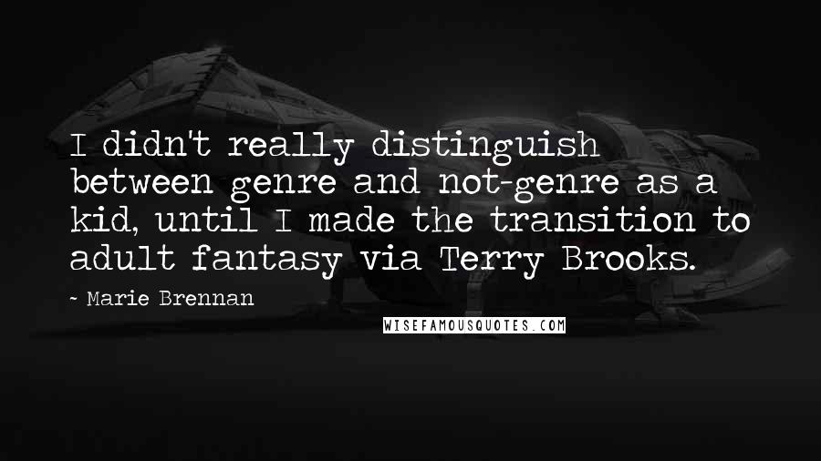 Marie Brennan Quotes: I didn't really distinguish between genre and not-genre as a kid, until I made the transition to adult fantasy via Terry Brooks.