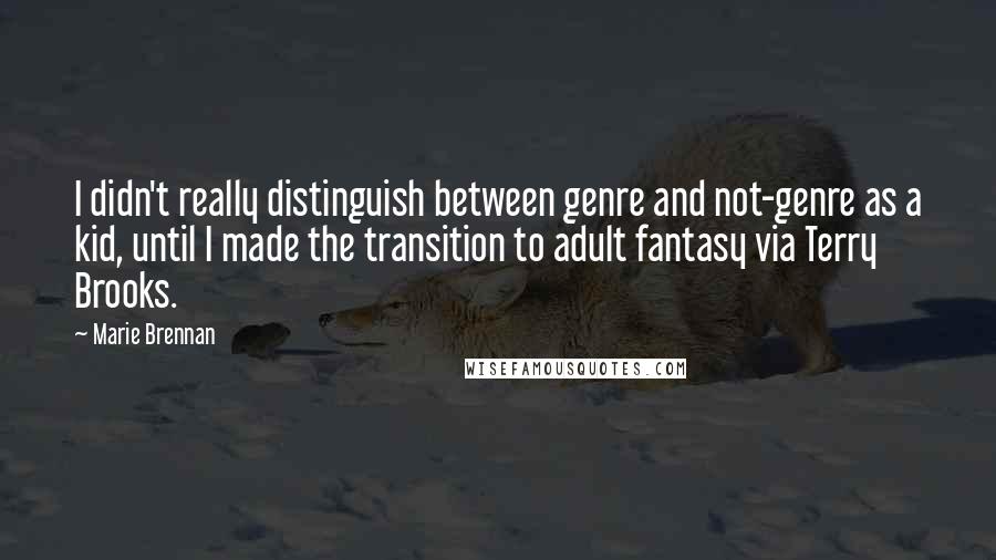 Marie Brennan Quotes: I didn't really distinguish between genre and not-genre as a kid, until I made the transition to adult fantasy via Terry Brooks.