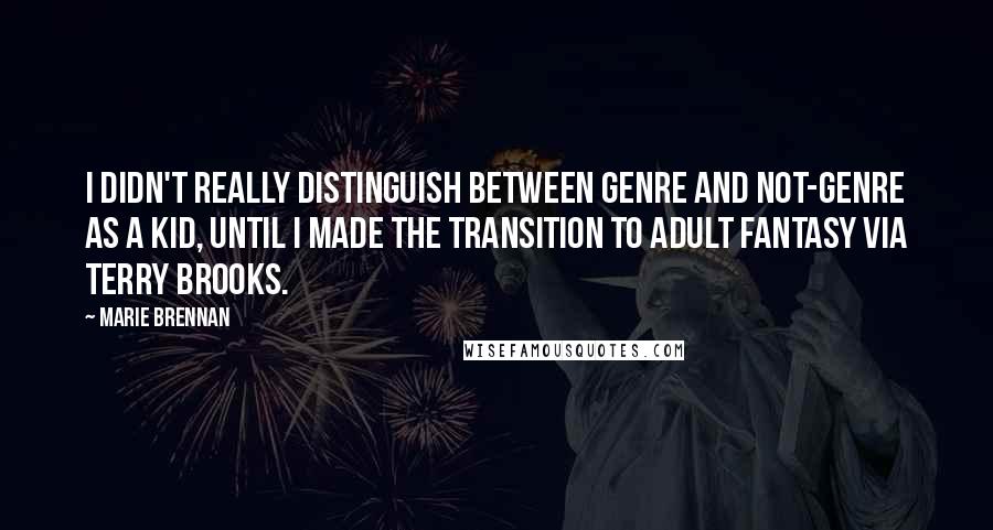 Marie Brennan Quotes: I didn't really distinguish between genre and not-genre as a kid, until I made the transition to adult fantasy via Terry Brooks.