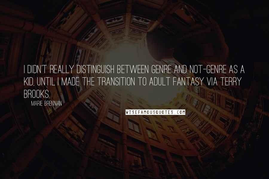 Marie Brennan Quotes: I didn't really distinguish between genre and not-genre as a kid, until I made the transition to adult fantasy via Terry Brooks.