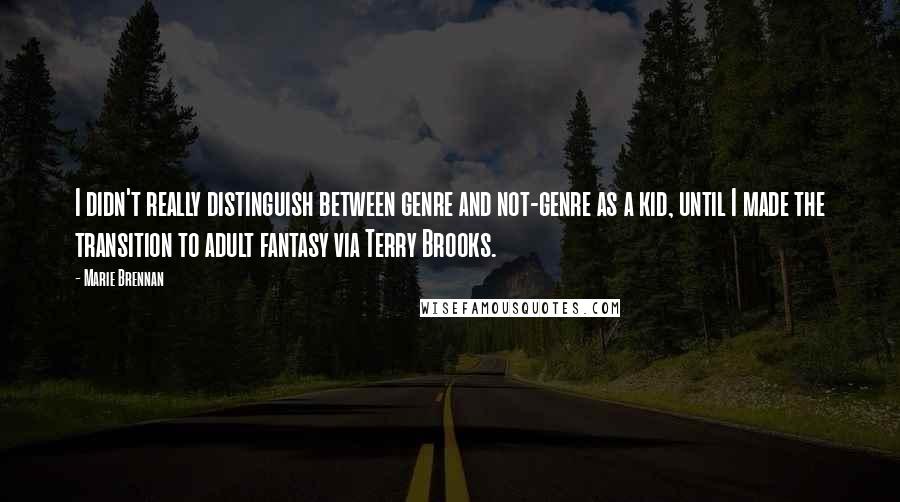 Marie Brennan Quotes: I didn't really distinguish between genre and not-genre as a kid, until I made the transition to adult fantasy via Terry Brooks.