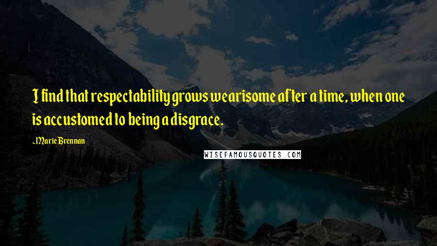 Marie Brennan Quotes: I find that respectability grows wearisome after a time, when one is accustomed to being a disgrace.