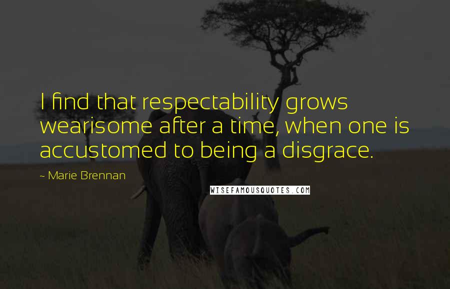 Marie Brennan Quotes: I find that respectability grows wearisome after a time, when one is accustomed to being a disgrace.