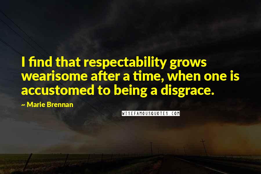 Marie Brennan Quotes: I find that respectability grows wearisome after a time, when one is accustomed to being a disgrace.