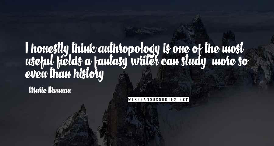 Marie Brennan Quotes: I honestly think anthropology is one of the most useful fields a fantasy writer can study, more so even than history.