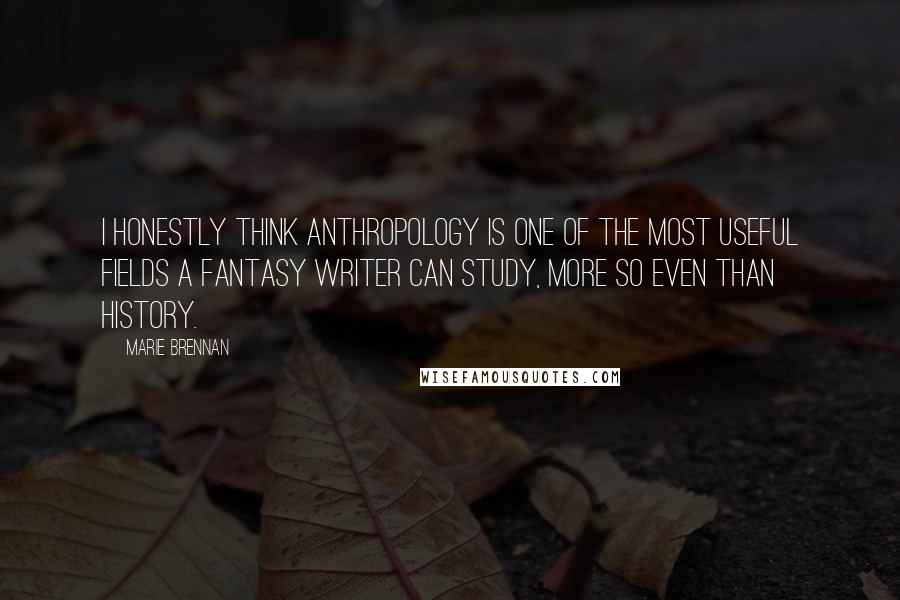 Marie Brennan Quotes: I honestly think anthropology is one of the most useful fields a fantasy writer can study, more so even than history.