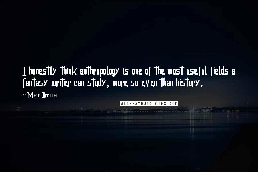 Marie Brennan Quotes: I honestly think anthropology is one of the most useful fields a fantasy writer can study, more so even than history.