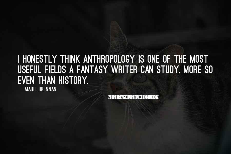 Marie Brennan Quotes: I honestly think anthropology is one of the most useful fields a fantasy writer can study, more so even than history.