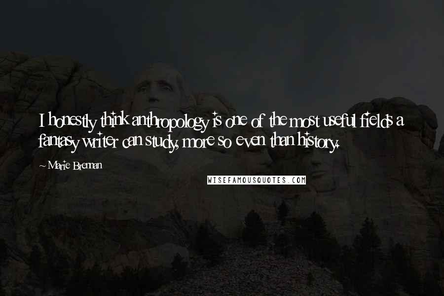 Marie Brennan Quotes: I honestly think anthropology is one of the most useful fields a fantasy writer can study, more so even than history.