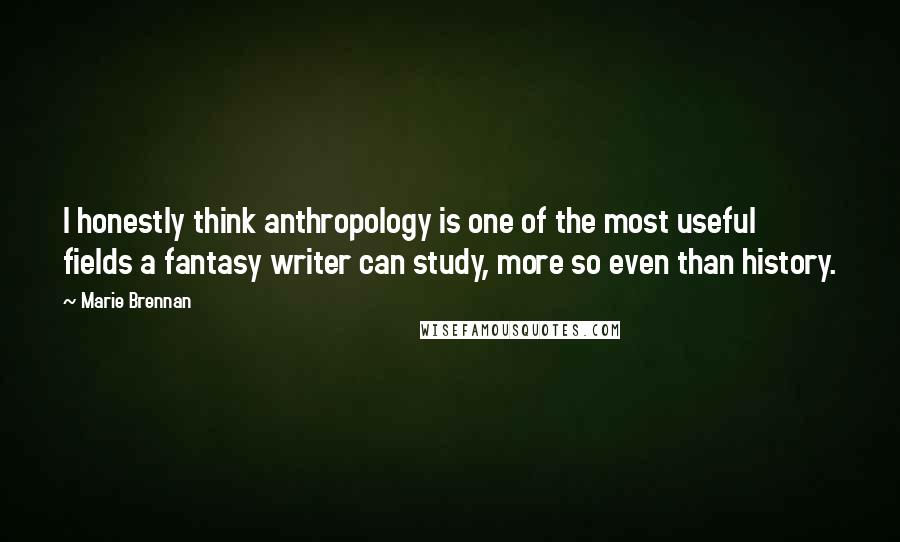 Marie Brennan Quotes: I honestly think anthropology is one of the most useful fields a fantasy writer can study, more so even than history.