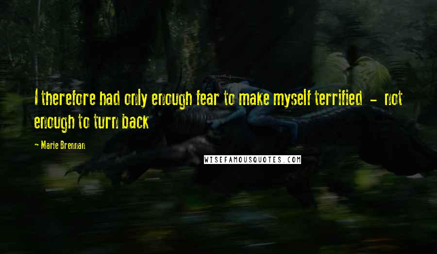 Marie Brennan Quotes: I therefore had only enough fear to make myself terrified  -  not enough to turn back