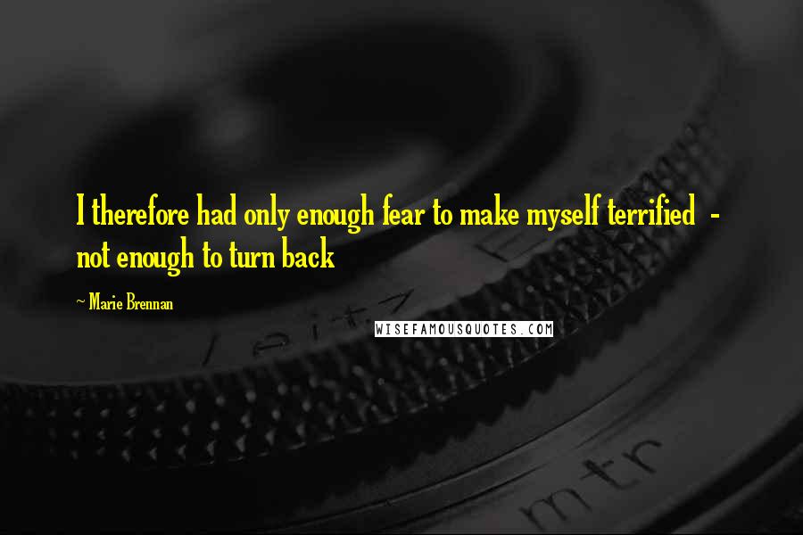 Marie Brennan Quotes: I therefore had only enough fear to make myself terrified  -  not enough to turn back