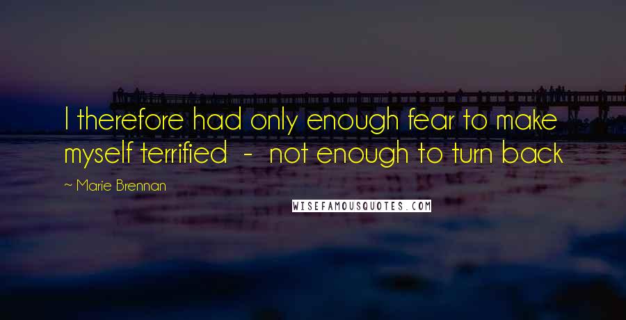 Marie Brennan Quotes: I therefore had only enough fear to make myself terrified  -  not enough to turn back