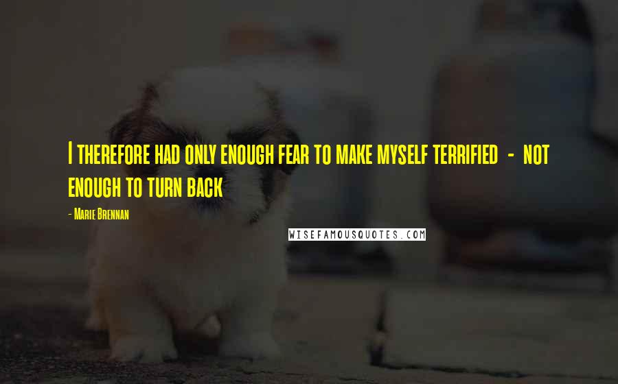 Marie Brennan Quotes: I therefore had only enough fear to make myself terrified  -  not enough to turn back