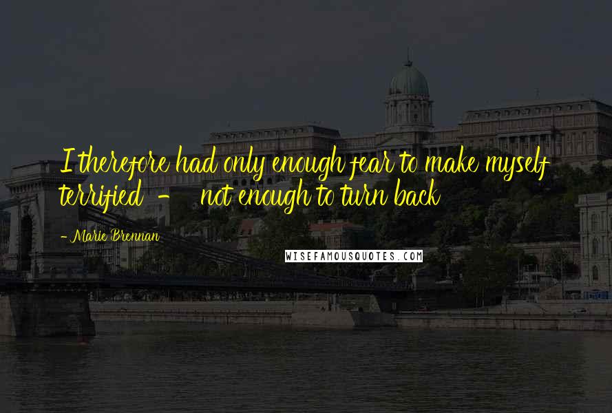 Marie Brennan Quotes: I therefore had only enough fear to make myself terrified  -  not enough to turn back