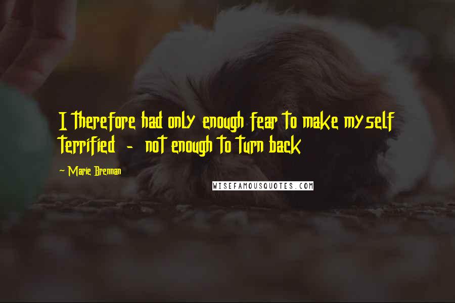 Marie Brennan Quotes: I therefore had only enough fear to make myself terrified  -  not enough to turn back