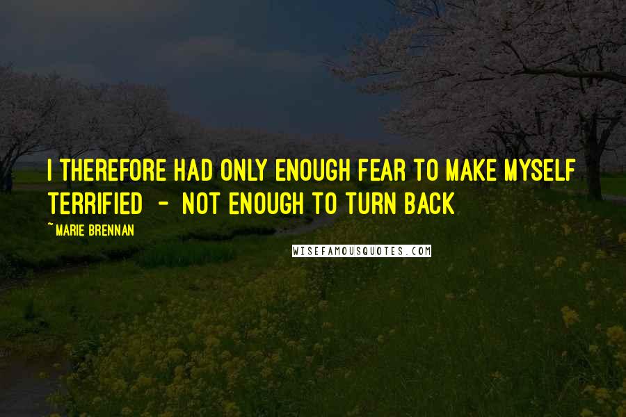 Marie Brennan Quotes: I therefore had only enough fear to make myself terrified  -  not enough to turn back