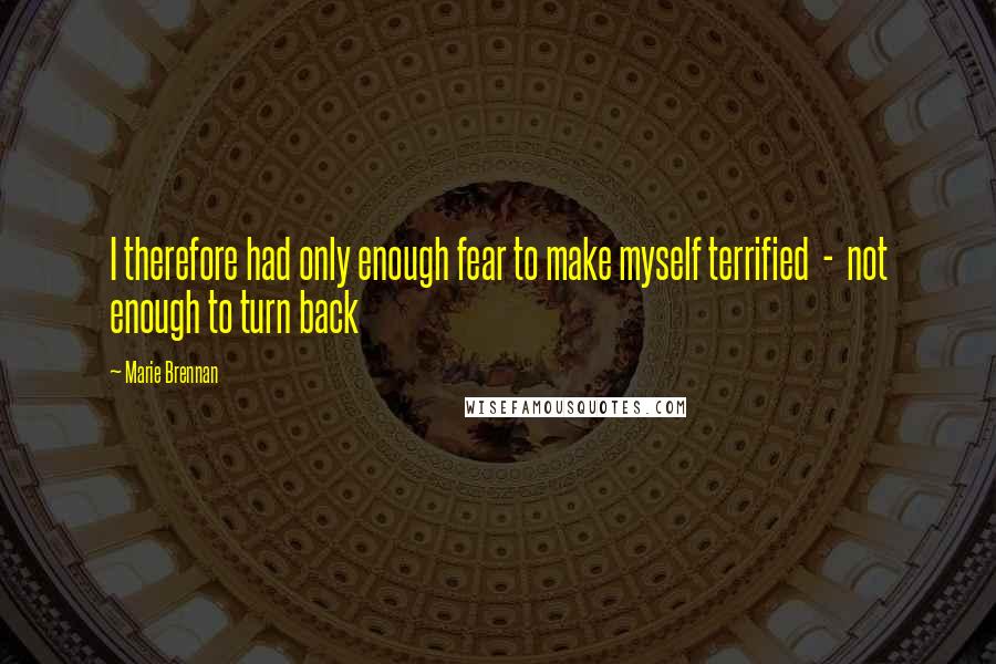 Marie Brennan Quotes: I therefore had only enough fear to make myself terrified  -  not enough to turn back