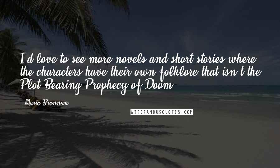 Marie Brennan Quotes: I'd love to see more novels and short stories where the characters have their own folklore that isn't the Plot-Bearing Prophecy of Doom.