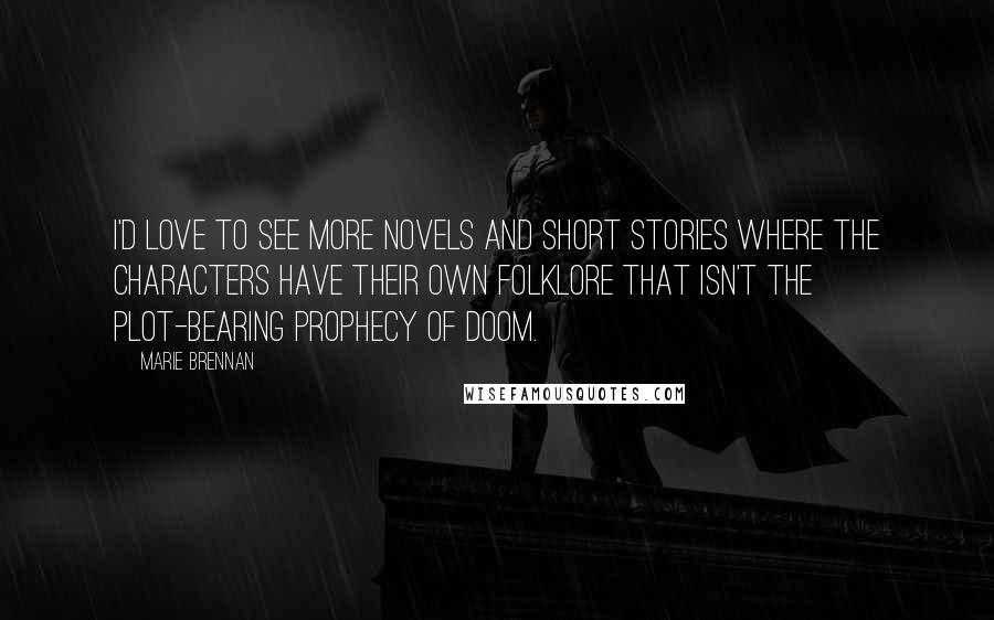 Marie Brennan Quotes: I'd love to see more novels and short stories where the characters have their own folklore that isn't the Plot-Bearing Prophecy of Doom.