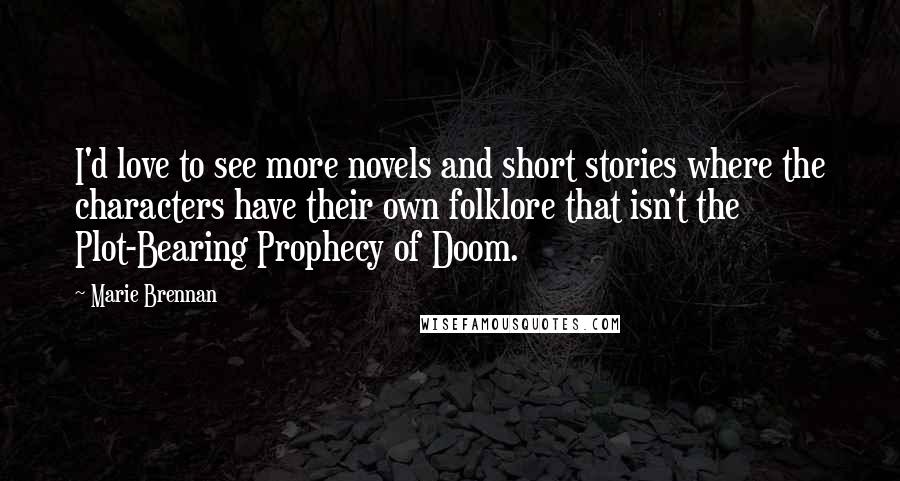 Marie Brennan Quotes: I'd love to see more novels and short stories where the characters have their own folklore that isn't the Plot-Bearing Prophecy of Doom.