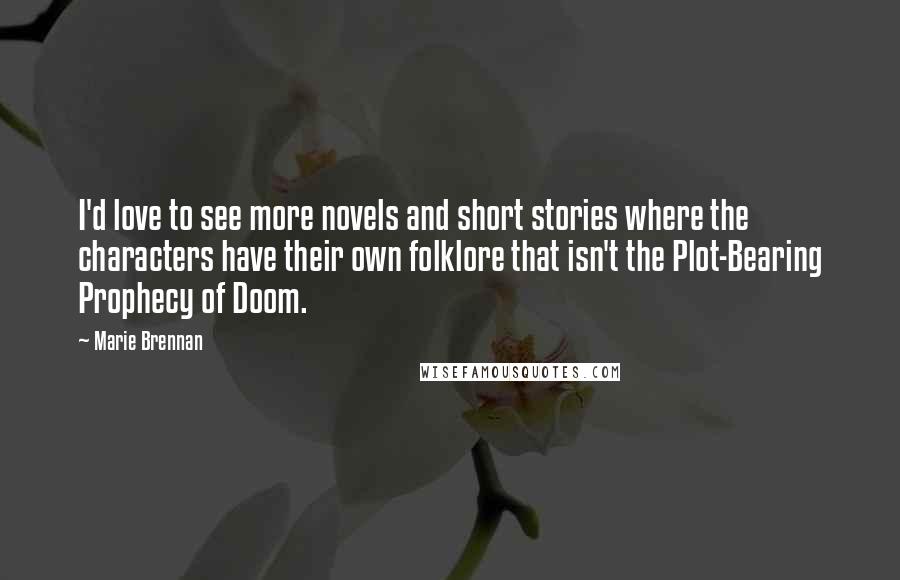 Marie Brennan Quotes: I'd love to see more novels and short stories where the characters have their own folklore that isn't the Plot-Bearing Prophecy of Doom.