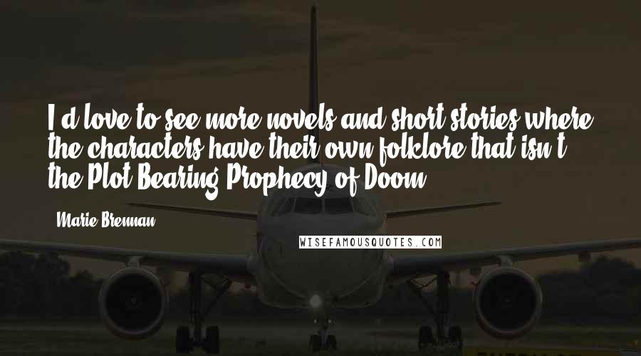 Marie Brennan Quotes: I'd love to see more novels and short stories where the characters have their own folklore that isn't the Plot-Bearing Prophecy of Doom.