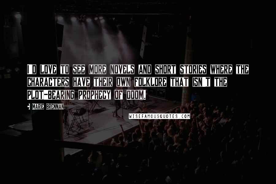 Marie Brennan Quotes: I'd love to see more novels and short stories where the characters have their own folklore that isn't the Plot-Bearing Prophecy of Doom.