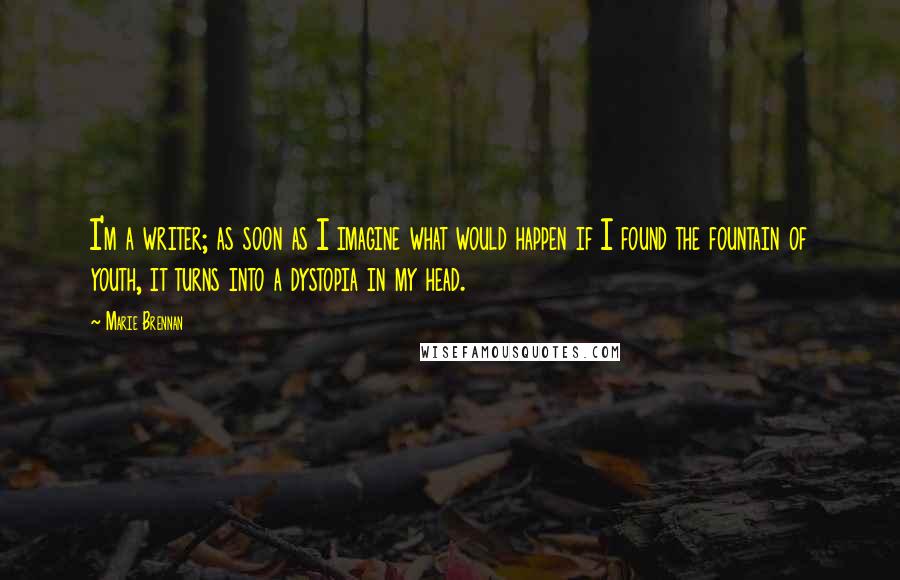 Marie Brennan Quotes: I'm a writer; as soon as I imagine what would happen if I found the fountain of youth, it turns into a dystopia in my head.