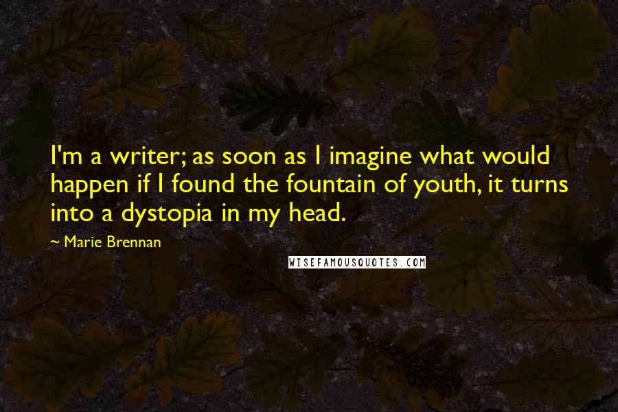 Marie Brennan Quotes: I'm a writer; as soon as I imagine what would happen if I found the fountain of youth, it turns into a dystopia in my head.