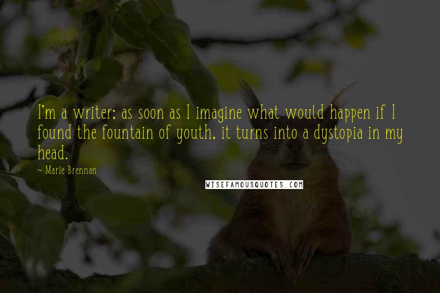 Marie Brennan Quotes: I'm a writer; as soon as I imagine what would happen if I found the fountain of youth, it turns into a dystopia in my head.