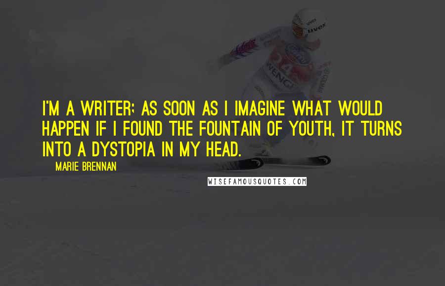 Marie Brennan Quotes: I'm a writer; as soon as I imagine what would happen if I found the fountain of youth, it turns into a dystopia in my head.