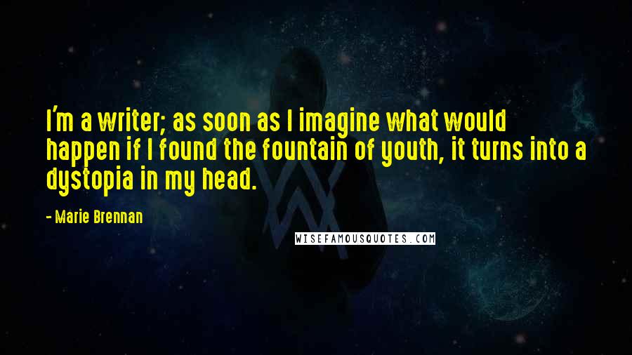 Marie Brennan Quotes: I'm a writer; as soon as I imagine what would happen if I found the fountain of youth, it turns into a dystopia in my head.