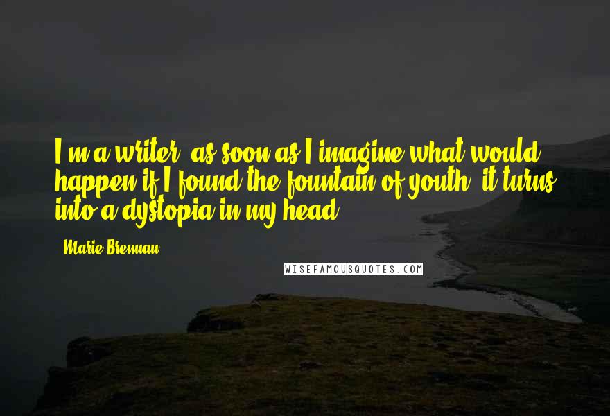 Marie Brennan Quotes: I'm a writer; as soon as I imagine what would happen if I found the fountain of youth, it turns into a dystopia in my head.