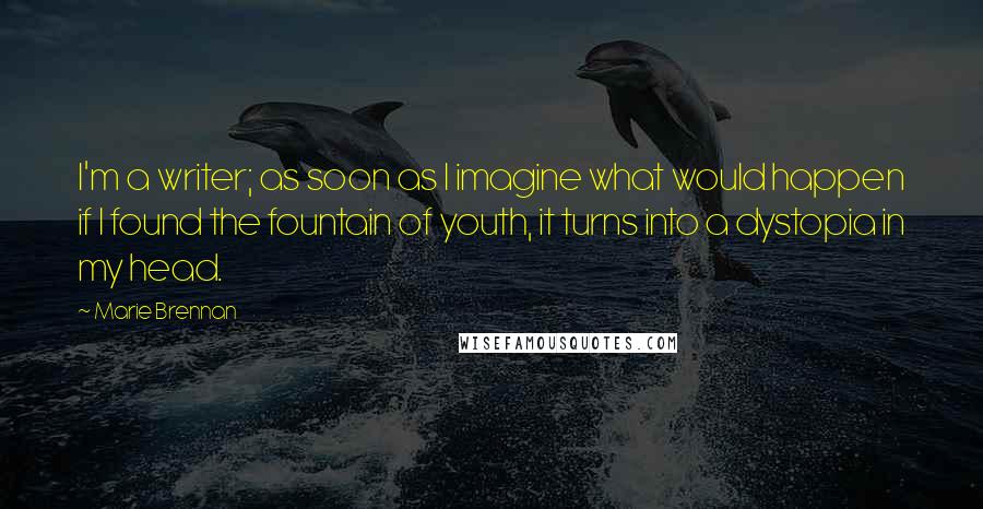 Marie Brennan Quotes: I'm a writer; as soon as I imagine what would happen if I found the fountain of youth, it turns into a dystopia in my head.