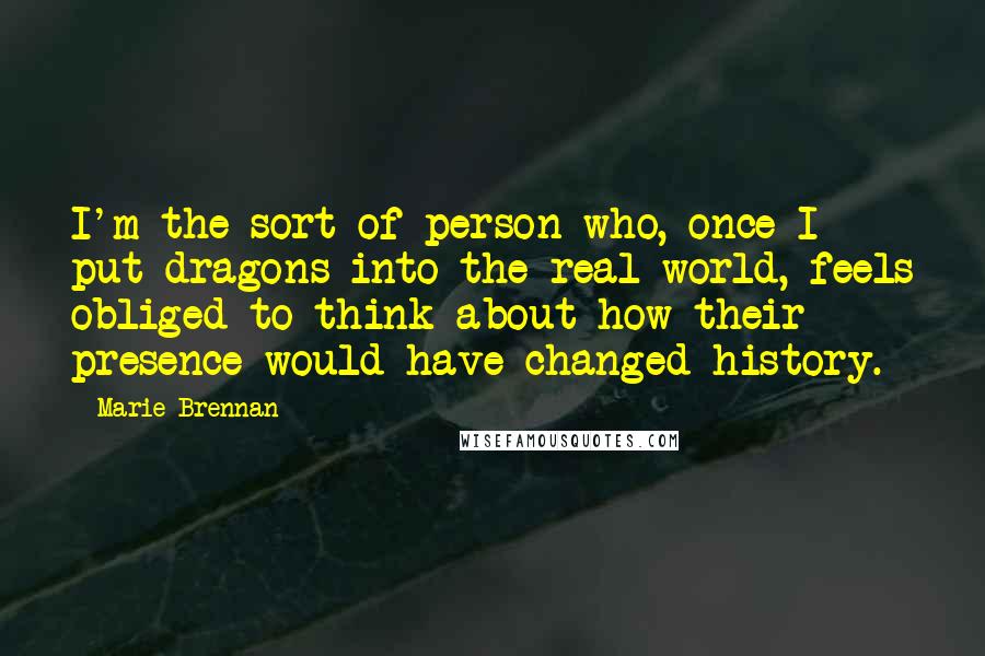 Marie Brennan Quotes: I'm the sort of person who, once I put dragons into the real world, feels obliged to think about how their presence would have changed history.