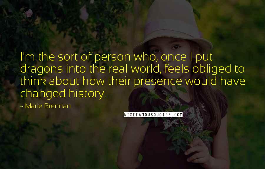 Marie Brennan Quotes: I'm the sort of person who, once I put dragons into the real world, feels obliged to think about how their presence would have changed history.