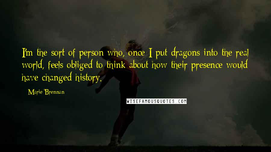 Marie Brennan Quotes: I'm the sort of person who, once I put dragons into the real world, feels obliged to think about how their presence would have changed history.
