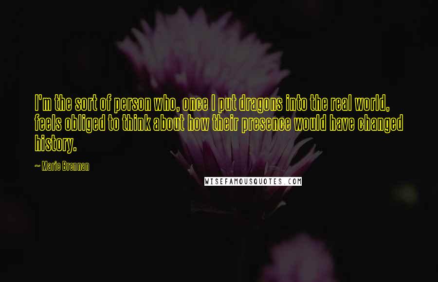 Marie Brennan Quotes: I'm the sort of person who, once I put dragons into the real world, feels obliged to think about how their presence would have changed history.